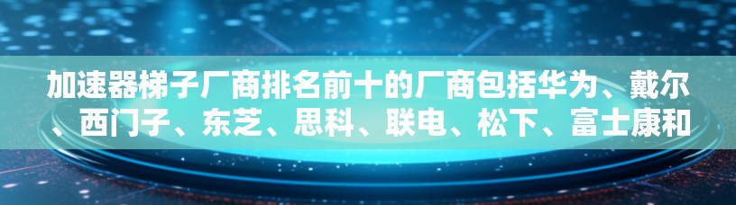 加速器梯子厂商排名前十的厂商包括华为、戴尔、西门子、东芝、思科、联电、松下、富士康和博通。以下是详细的排名和分析