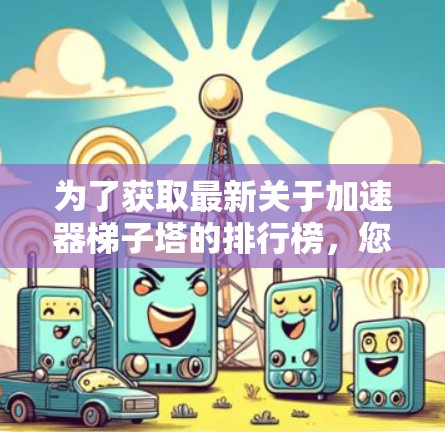 为了获取最新关于加速器梯子塔的排行榜，您可以按照以下步骤进行