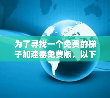 为了寻找一个免费的梯子加速器免费版，以下是一个有条理的步骤指南