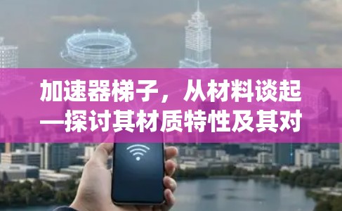 加速器梯子，从材料谈起—探讨其材质特性及其对通信系统的影响