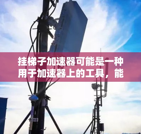 挂梯子加速器可能是一种用于加速器上的工具，能够提供挂梯子加速的功能，提升加速器的运行效率和性能。以下是对这一问题的详细分析