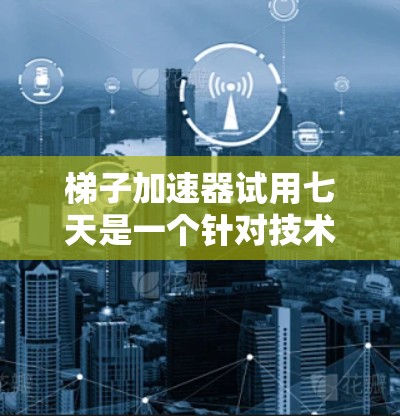 梯子加速器试用七天是一个针对技术开发团队的测试阶段项目。该项目旨在验证梯子加速器的可行性，评估其在加速团队工作效率和生产力方面的效果。以下是对该项目的详细介绍