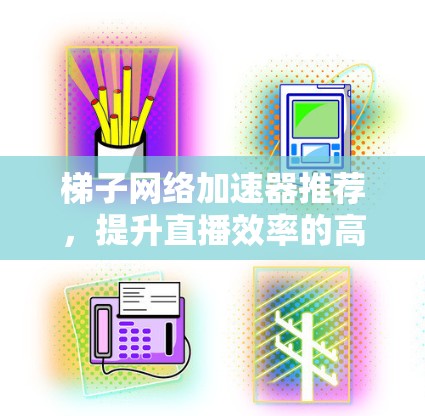 梯子网络加速器推荐，提升直播效率的高效选择