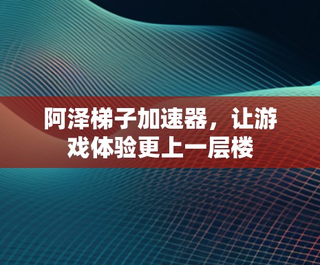 阿泽梯子加速器，让游戏体验更上一层楼