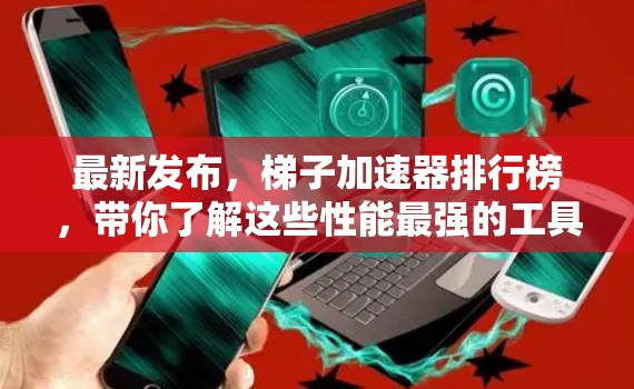 最新发布，梯子加速器排行榜，带你了解这些性能最强的工具