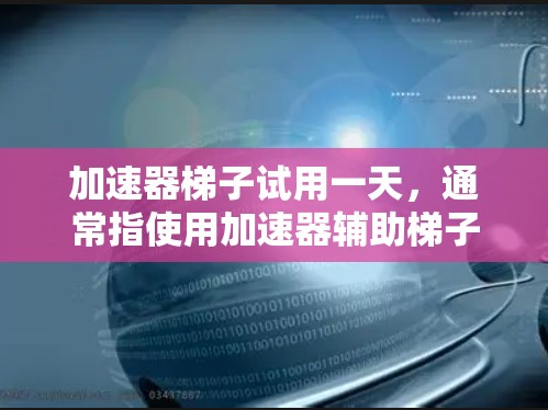 加速器梯子试用一天，通常指使用加速器辅助梯子在特定场景下的高效运作。以下是有条理的步骤和方法，帮助您有效使用加速器梯子