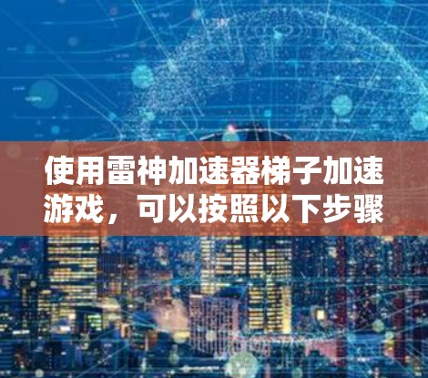 使用雷神加速器梯子加速游戏，可以按照以下步骤进行