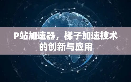 P站加速器，梯子加速技术的创新与应用