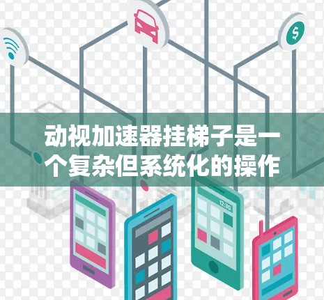 动视加速器挂梯子是一个复杂但系统化的操作过程，涉及多个步骤和技能。以下是一些步骤和建议，帮助您顺利完成动视加速器的挂梯子