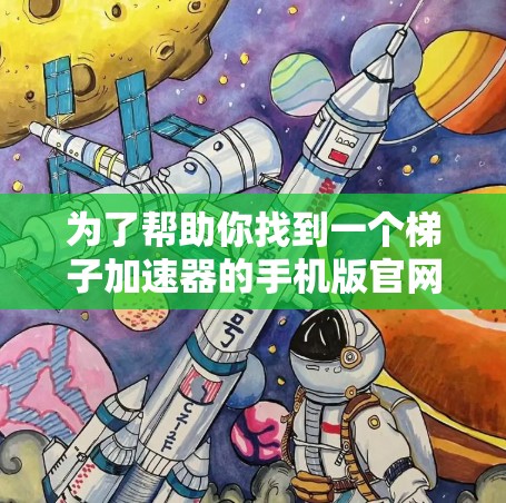为了帮助你找到一个梯子加速器的手机版官网，以下是一些推荐的渠道和工具
