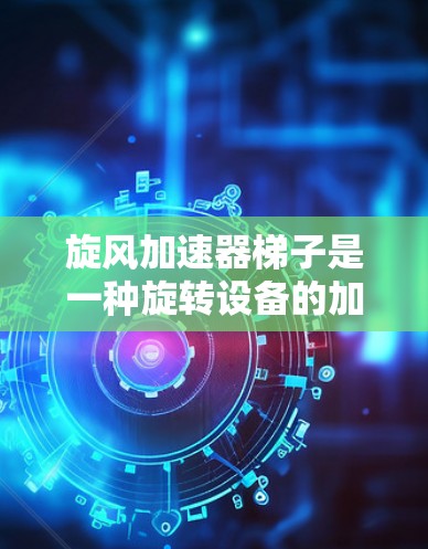 旋风加速器梯子是一种旋转设备的加速装置，主要应用于提升设备效率。它通过利用旋转带来的惯性效应加速，适用于各种需要高速旋转的设备。以下是对其的详细分析