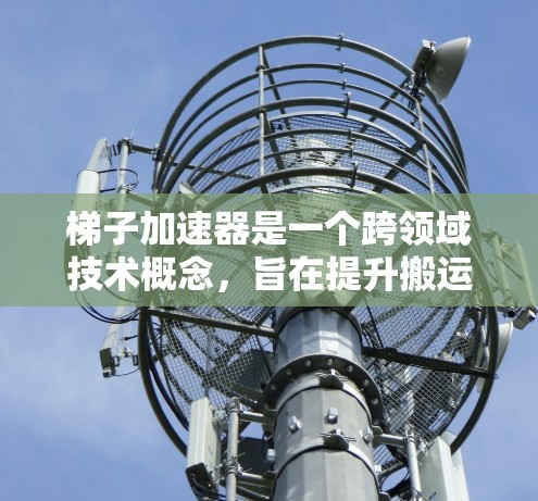梯子加速器是一个跨领域技术概念，旨在提升搬运效率并优化设计。以下是对其用途的详细分析