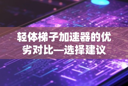 轻体梯子加速器的优劣对比—选择建议