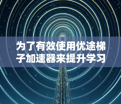 为了有效使用优途梯子加速器来提升学习效率，您可以按照以下步骤进行操作