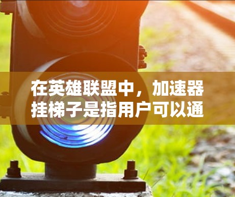 在英雄联盟中，加速器挂梯子是指用户可以通过点击加速器中的某个功能项，选择是否添加或取消相关功能。这种功能允许用户手动调整加速器的设置，以适应不同游戏的需求。以下是详细的解释