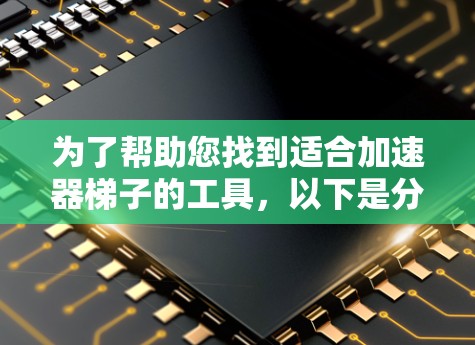为了帮助您找到适合加速器梯子的工具,以下是分步骤的建议 为了帮助您找到适合加速器梯子的工具,以下是分步骤的建议