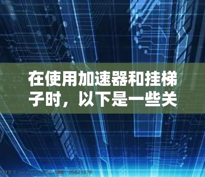 在使用加速器和挂梯子时，以下是一些关键点和建议
