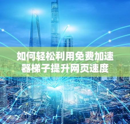 如何轻松利用免费加速器梯子提升网页速度