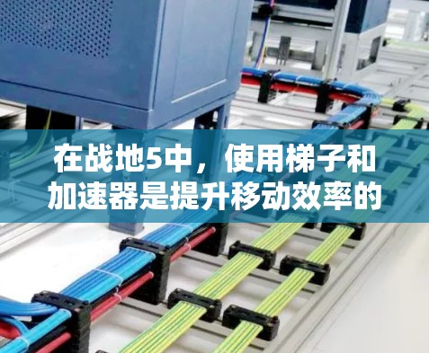 在战地5中，使用梯子和加速器是提升移动效率的技巧。以下是详细的步骤指南