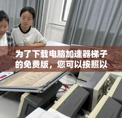 为了下载电脑加速器梯子的免费版，您可以按照以下步骤操作