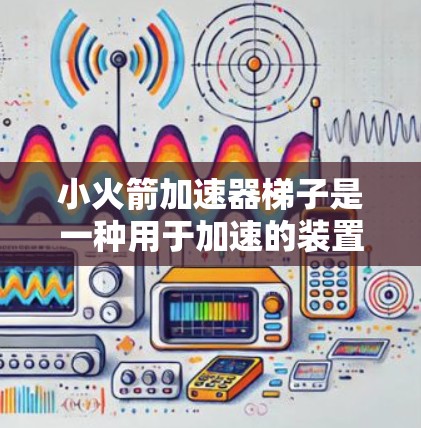 小火箭加速器梯子是一种用于加速的装置，通常由多个部分组成，包括梯子、支撑结构和加速装置。以下是一步步的操作指南