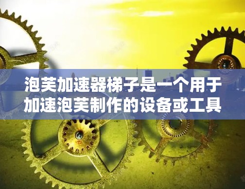泡芙加速器梯子是一个用于加速泡芙制作的设备或工具。以下是一个详细的操作指南，帮助您使用泡芙加速器梯子