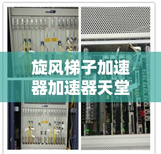 旋风梯子加速器加速器天堂，技术革新，让加速变得更轻松
