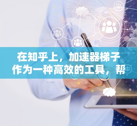 在知乎上，加速器梯子作为一种高效的工具，帮助用户快速获取信息和回答问题。以下是加速器梯子的详细分析