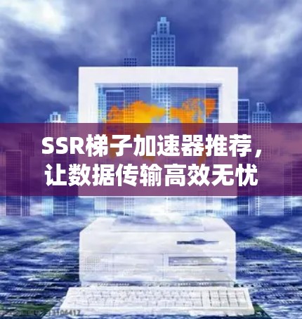 SSR梯子加速器推荐，让数据传输高效无忧