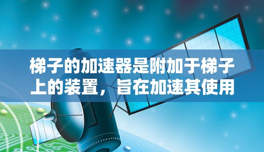 梯子的加速器是附加于梯子上的装置，旨在加速其使用以提高安全性和效率。以下是关于梯子加速器的详细信息