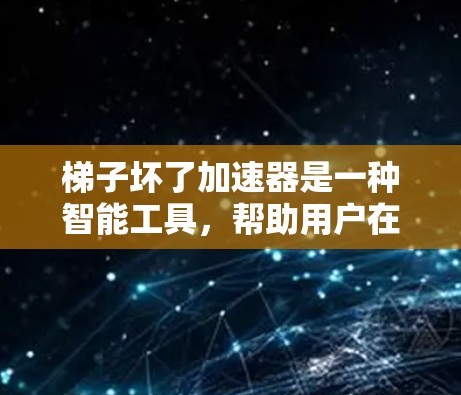 梯子坏了加速器是一种智能工具，帮助用户在梯子断裂时自动调整和移动梯子。以下是对如何使用梯子坏了加速器的详细步骤和注意事项的总结