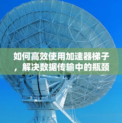 如何高效使用加速器梯子，解决数据传输中的瓶颈