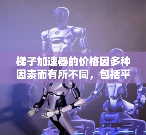 梯子加速器的价格因多种因素而有所不同，包括平台、需求、应用领域和技术复杂度。以下是一些可能的价格范围