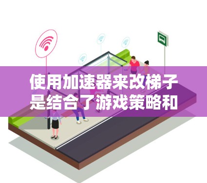 使用加速器来改梯子是结合了游戏策略和手机加速器功能的创新应用。以下是分步的使用指南