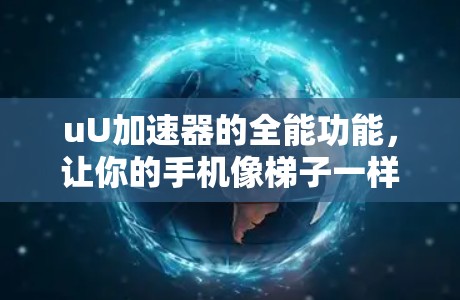 uU加速器的全能功能，让你的手机像梯子一样通向更美好的世界