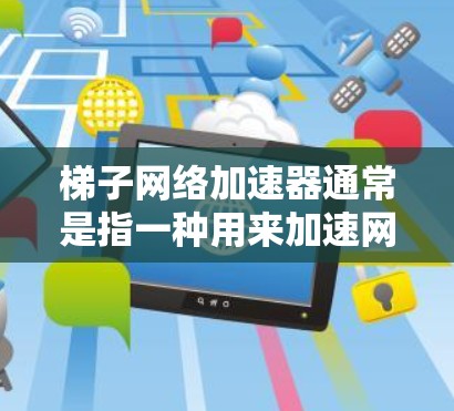 梯子网络加速器通常是指一种用来加速网络连接的软件或网站，通常用于提升网络速度。免费版可能意味着功能免费，但可能存在一些限制，例如速度限制、用户数量限制、可能的广告、或流量限制等