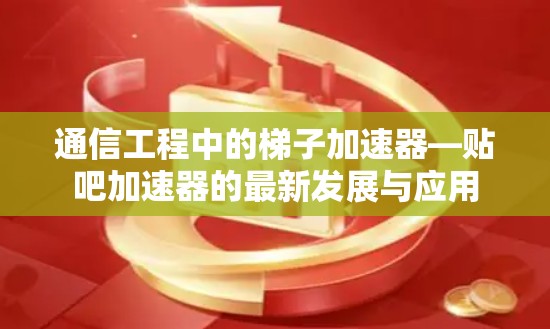 通信工程中的梯子加速器—贴吧加速器的最新发展与应用