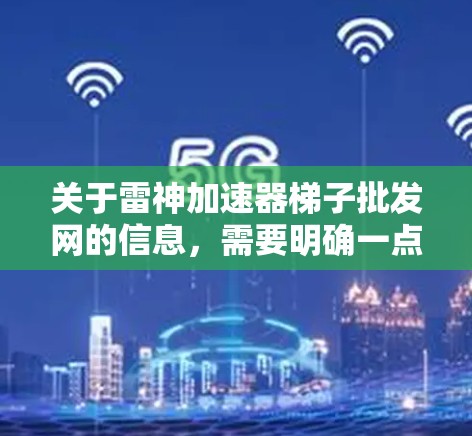 关于雷神加速器梯子批发网的信息，需要明确一点，雷神品牌通常指的是特定型号的梯子或跑步器，具体型号和配置需要根据需求来决定。如果你指的是特定型号或品牌的产品，请提供更多信息，以便进一步解答