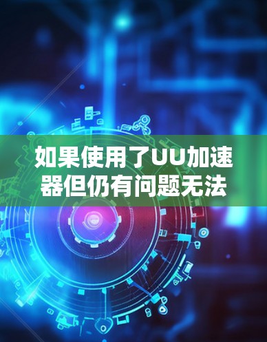 如果使用了UU加速器但仍有问题无法加速软件，可以按照以下步骤进行检查和解决