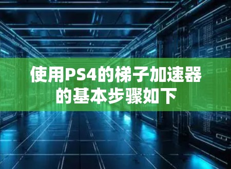 使用PS4的梯子加速器的基本步骤如下