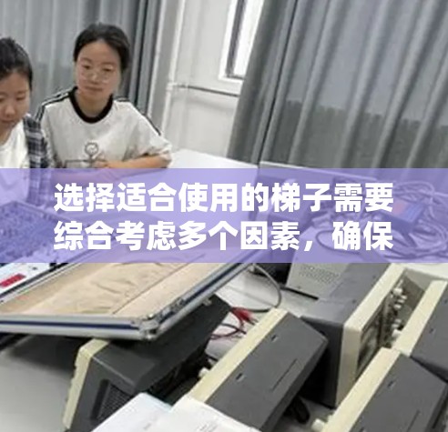 选择适合使用的梯子需要综合考虑多个因素，确保在使用时既安全又有效。以下是一些关键点