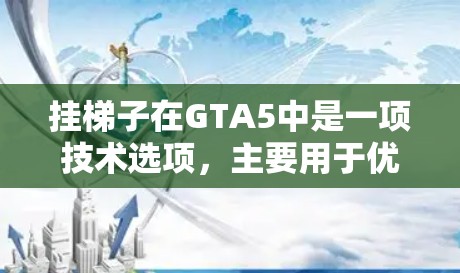 挂梯子在GTA5中是一项技术选项，主要用于优化游戏性能，特别是在场景切换时。它通过将一个场景的模型转换为另一个场景的模型，或者调整材质和灯光，以提升整体表现。以下是关于挂梯子的详细解析