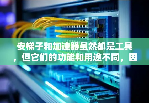 安梯子和加速器虽然都是工具，但它们的功能和用途不同，因此它们并不完全一样，但它们在某些方面确实存在相似之处。以下是它们的一些相似之处