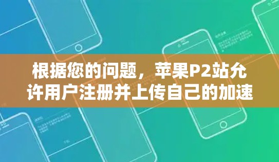 根据您的问题，苹果P2站允许用户注册并上传自己的加速工具，但加速器的使用需要通过P2站的特定渠道进行。以下是具体的步骤和注意事项