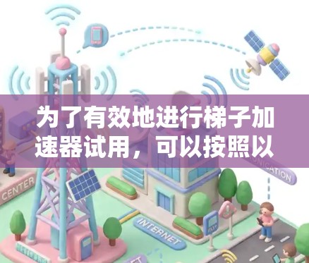 为了有效地进行梯子加速器试用，可以按照以下步骤进行