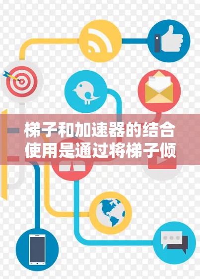 梯子和加速器的结合使用是通过将梯子倾斜至合适的角度，利用斜面的加速效果来提高物体的移动效率，同时保持梯子的稳定性。以下是详细的步骤和解释