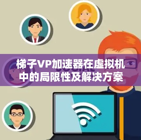 梯子VP加速器在虚拟机中的局限性及解决方案