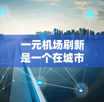 一元机场刷新是一个在城市运营中创新的概念，旨在在一个城市中建立或优化一个主要机场，以提高资源利用率和运营效率。以下是对这一概念的详细分析和总结
