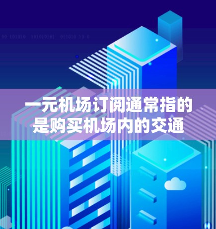 一元机场订阅通常指的是购买机场内的交通服务，如乘坐公交、地铁、飞机等，以节省时间和费用。以下是一些关于单元机场订阅的详细信息