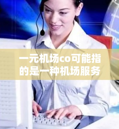 一元机场co可能指的是一种机场服务项目或收费方案，具体含义可能因地区或运营方式而异。以下是一些可能的解释和信息